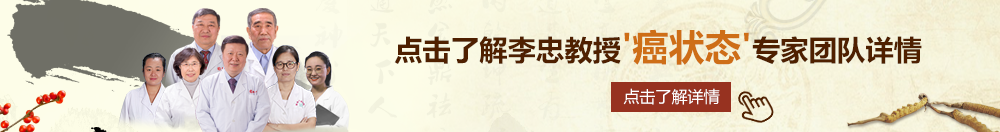 欧美草老瘙逼北京御方堂李忠教授“癌状态”专家团队详细信息